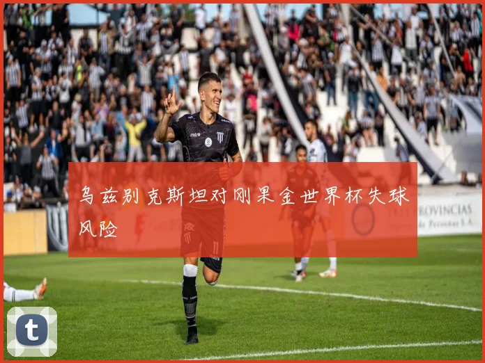 乌兹别克斯坦对刚果金世界杯失球风险