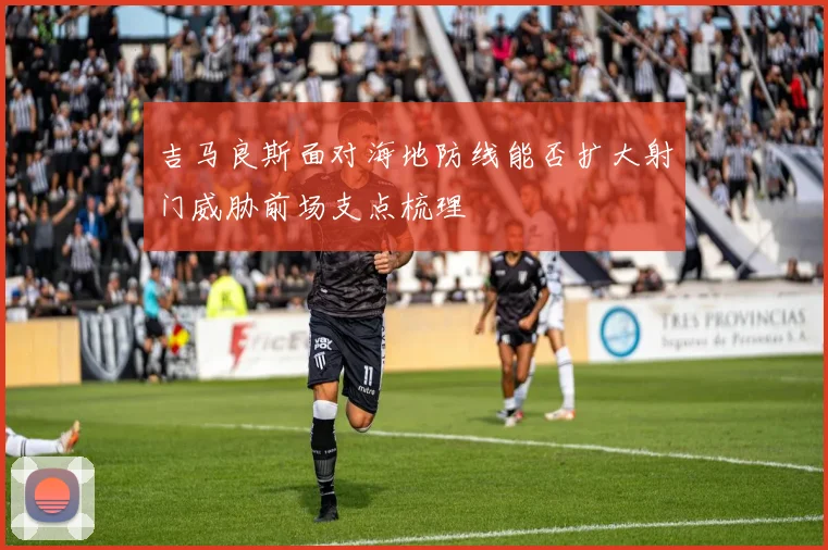 吉马良斯面对海地防线能否扩大射门威胁前场支点梳理