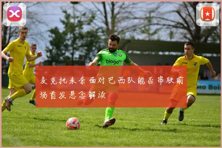 麦克托米奈面对巴西队能否串联前场首发悬念解读