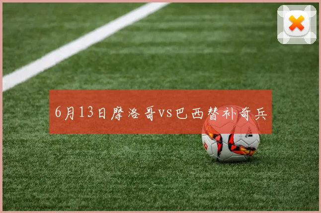 6月13日摩洛哥vs巴西替补奇兵