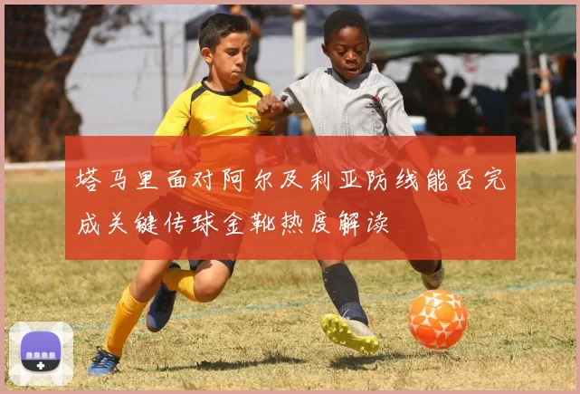 塔马里面对阿尔及利亚防线能否完成关键传球金靴热度解读