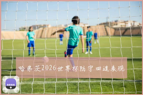 哈弗茨2026世界杯防守回追表现