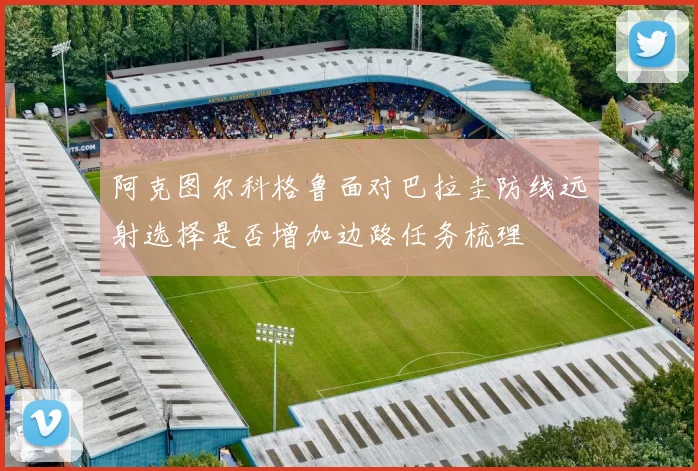 阿克图尔科格鲁面对巴拉圭防线远射选择是否增加边路任务梳理