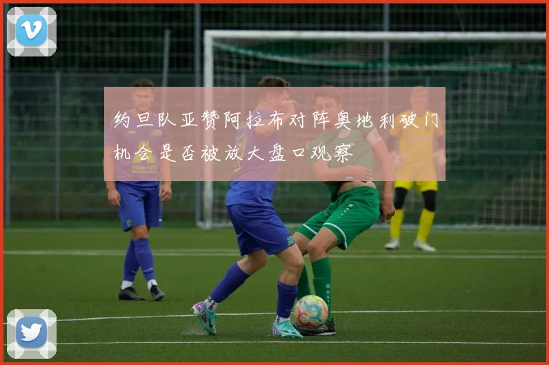 约旦队亚赞阿拉布对阵奥地利破门机会是否被放大盘口观察