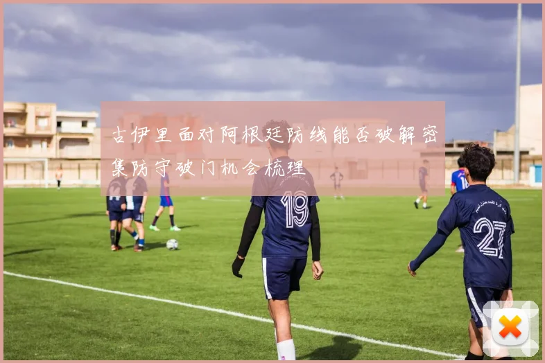 古伊里面对阿根廷防线能否破解密集防守破门机会梳理