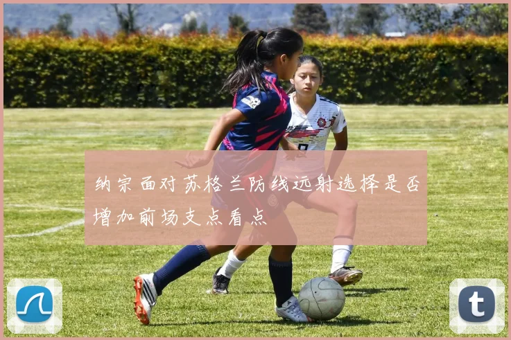 纳宗面对苏格兰防线远射选择是否增加前场支点看点