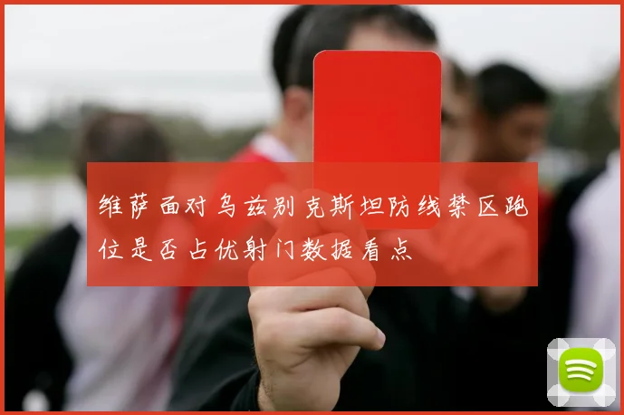 维萨面对乌兹别克斯坦防线禁区跑位是否占优射门数据看点
