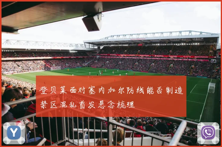 登贝莱面对塞内加尔防线能否制造禁区混乱首发悬念梳理