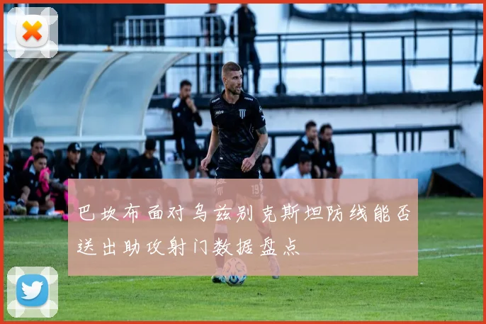 巴坎布面对乌兹别克斯坦防线能否送出助攻射门数据盘点