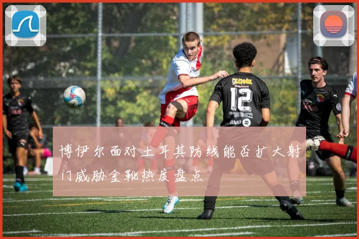 博伊尔面对土耳其防线能否扩大射门威胁金靴热度盘点