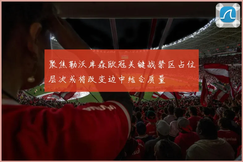 聚焦勒沃库森欧冠关键战禁区占位层次或将改变边中结合质量