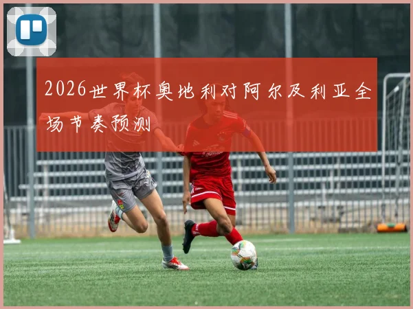2026世界杯奥地利对阿尔及利亚全场节奏预测