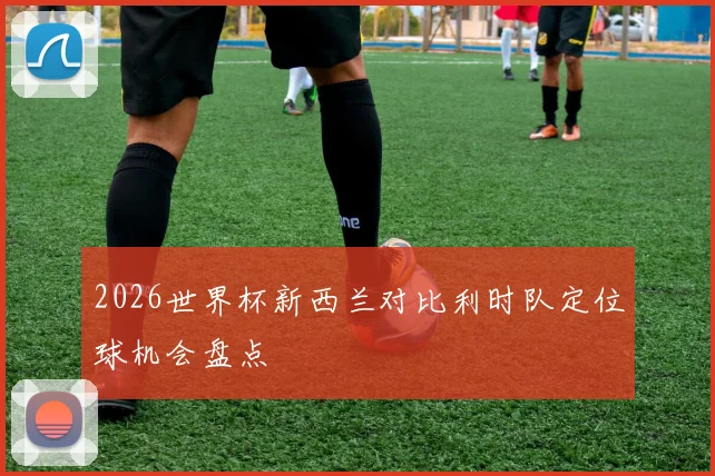 2026世界杯新西兰对比利时队定位球机会盘点