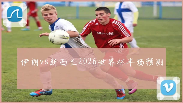 伊朗vs新西兰2026世界杯半场预测