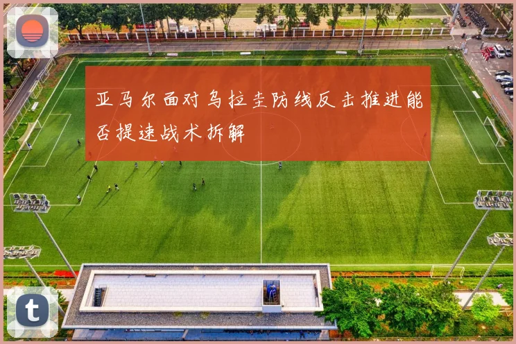 亚马尔面对乌拉圭防线反击推进能否提速战术拆解