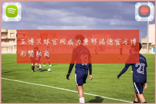 亚博买球官网成为费耶诺德官方博彩赞助商