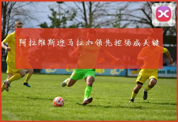 阿拉维斯迎马拉加领先控场成关键