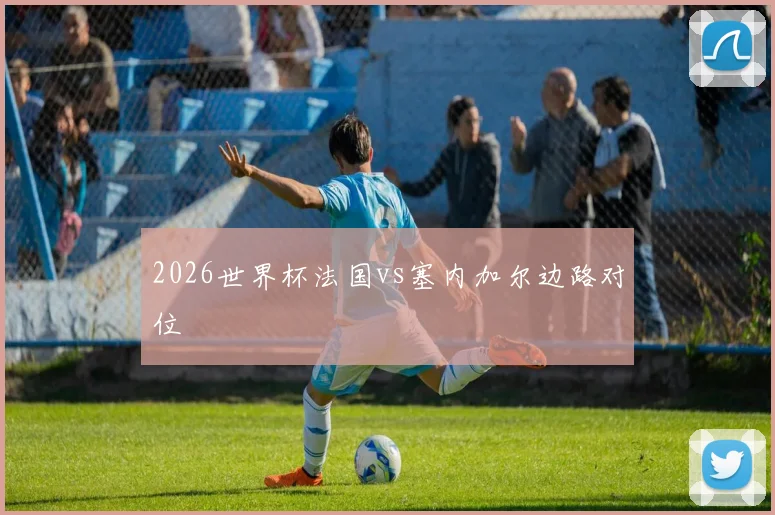 2026世界杯法国vs塞内加尔边路对位