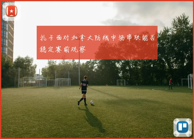 扎卡面对加拿大防线中场串联能否稳定赛前观察