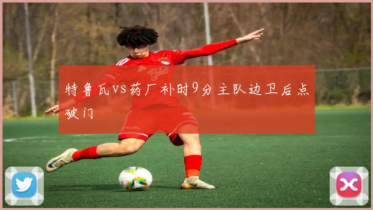 特鲁瓦vs药厂补时9分主队边卫后点破门