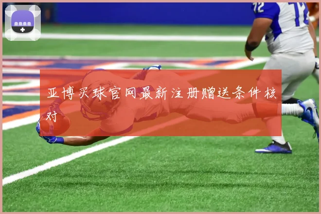 亚博买球官网最新注册赠送条件核对