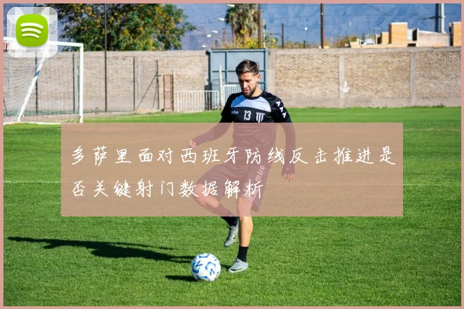 多萨里面对西班牙防线反击推进是否关键射门数据解析