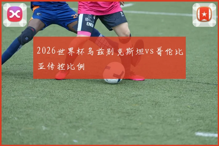 2026世界杯乌兹别克斯坦vs哥伦比亚传控比例