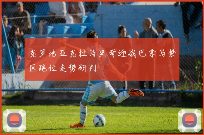 克罗地亚克拉马里奇迎战巴拿马禁区跑位走势研判