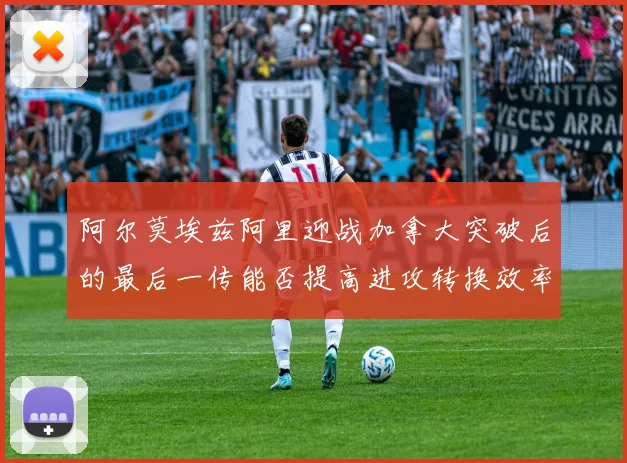 阿尔莫埃兹阿里迎战加拿大突破后的最后一传能否提高进攻转换效率