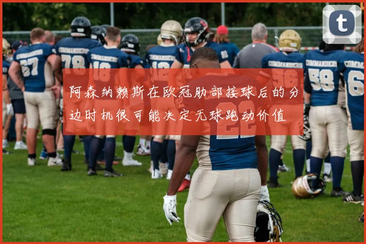 阿森纳赖斯在欧冠肋部接球后的分边时机很可能决定无球跑动价值
