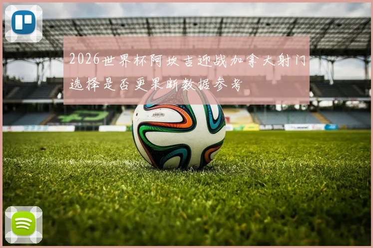 2026世界杯阿坎吉迎战加拿大射门选择是否更果断数据参考