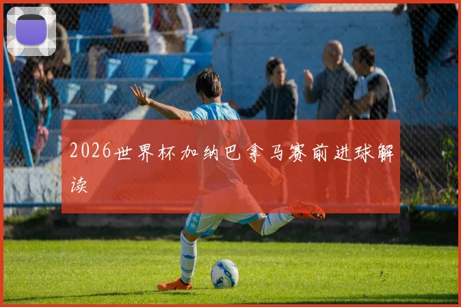 2026世界杯加纳巴拿马赛前进球解读