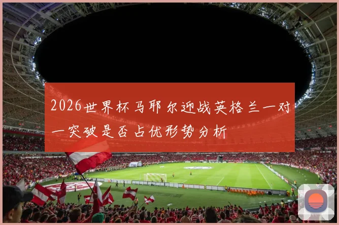 2026世界杯马耶尔迎战英格兰一对一突破是否占优形势分析