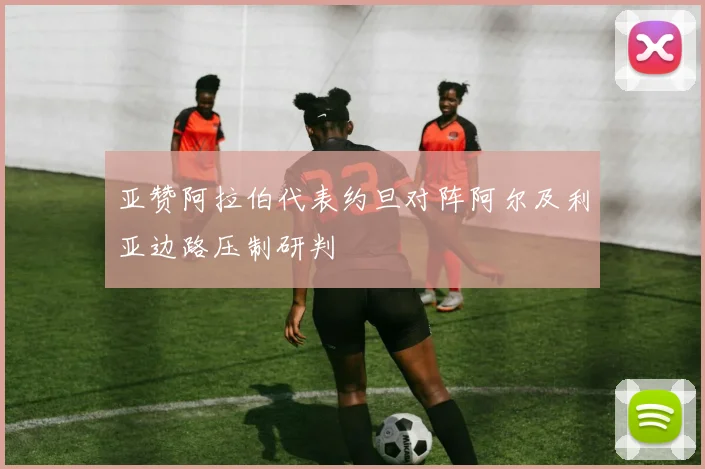 亚赞阿拉伯代表约旦对阵阿尔及利亚边路压制研判