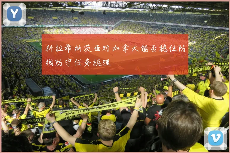 科拉希纳茨面对加拿大能否稳住防线防守任务梳理