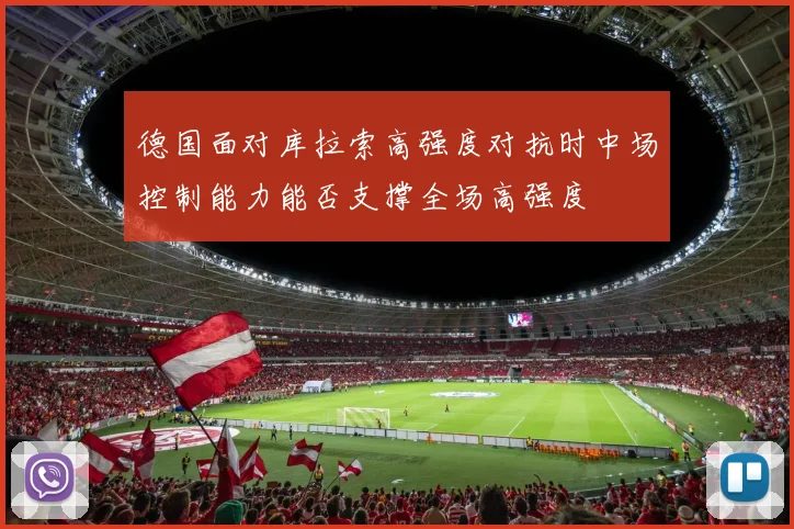 德国面对库拉索高强度对抗时中场控制能力能否支撑全场高强度