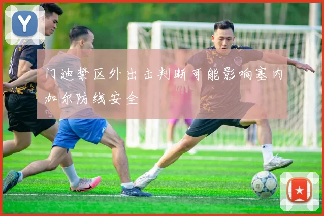 门迪禁区外出击判断可能影响塞内加尔防线安全