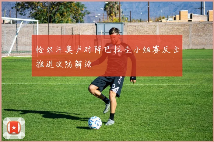 恰尔汗奥卢对阵巴拉圭小组赛反击推进攻防解读