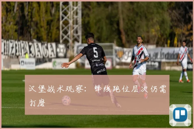 汉堡战术观察:锋线跑位层次仍需打磨