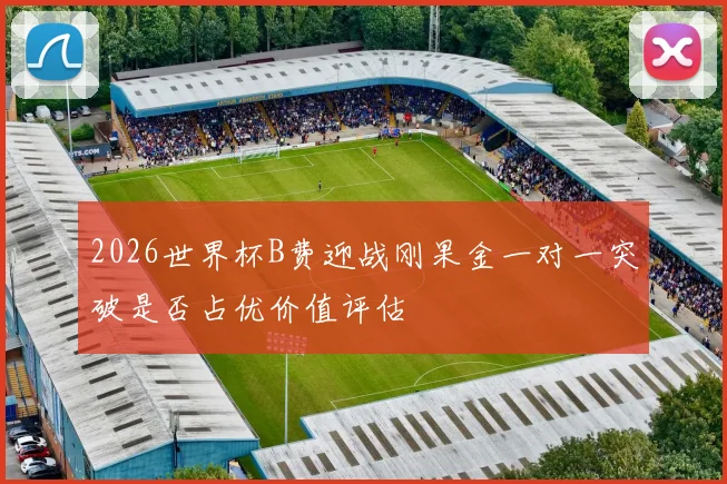 2026世界杯B费迎战刚果金一对一突破是否占优价值评估