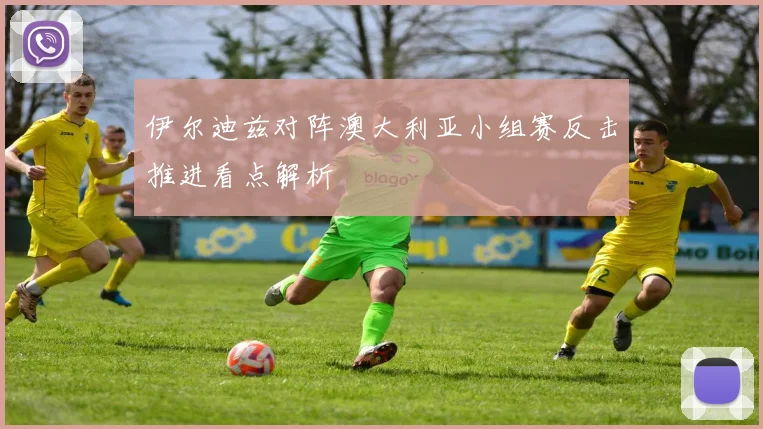 伊尔迪兹对阵澳大利亚小组赛反击推进看点解析