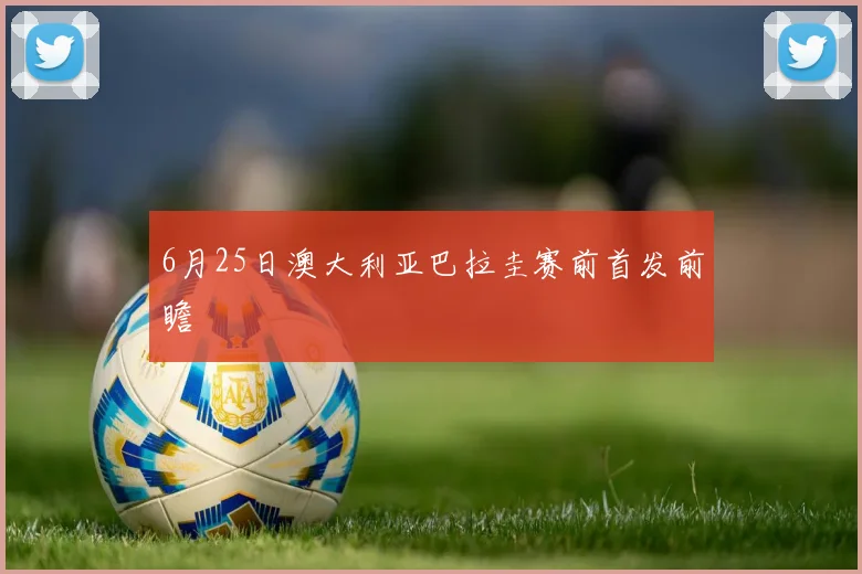 6月25日澳大利亚巴拉圭赛前首发前瞻