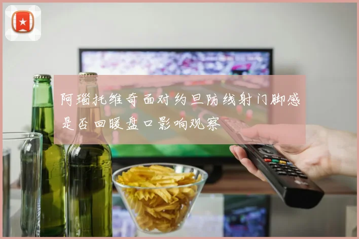 阿瑙托维奇面对约旦防线射门脚感是否回暖盘口影响观察