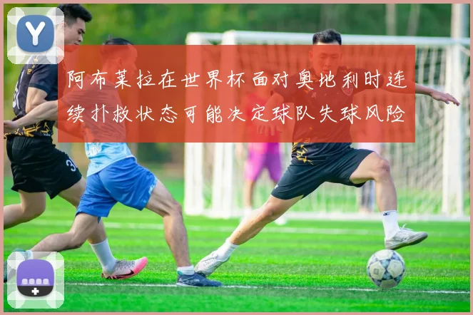 阿布莱拉在世界杯面对奥地利时连续扑救状态可能决定球队失球风险