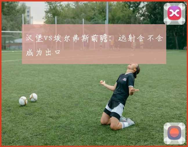 汉堡vs埃尔弗斯前瞻:远射会不会成为出口
