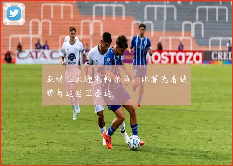 亚特兰大迎来帕尔马，比赛先看边锋与边后卫套边