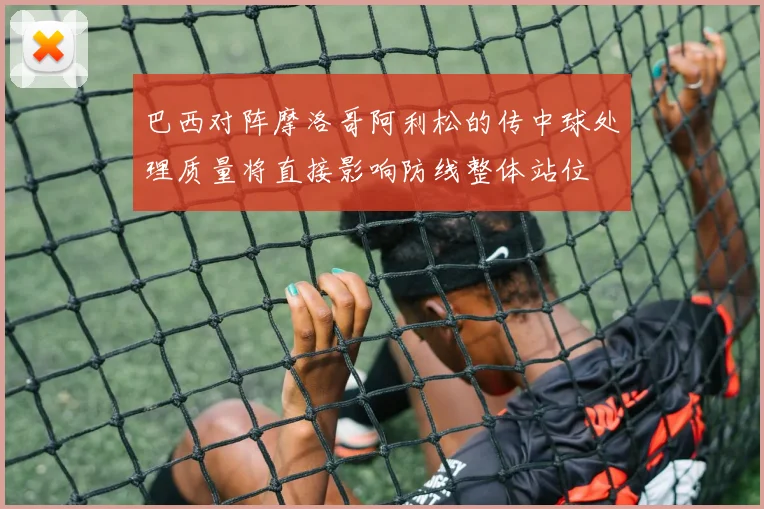 巴西对阵摩洛哥阿利松的传中球处理质量将直接影响防线整体站位