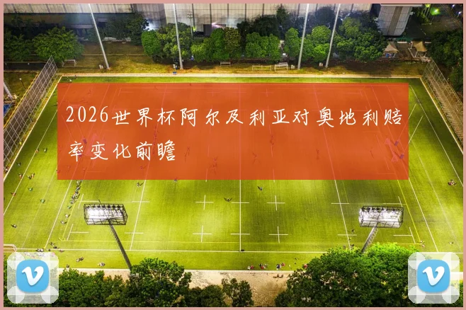 2026世界杯阿尔及利亚对奥地利赔率变化前瞻