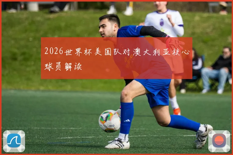 2026世界杯美国队对澳大利亚核心球员解读