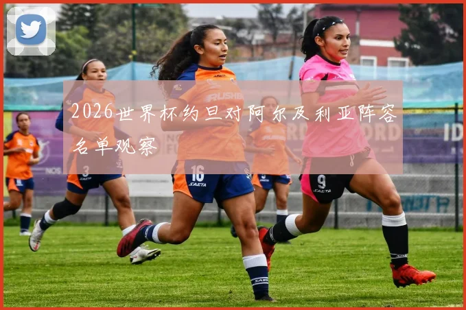 2026世界杯约旦对阿尔及利亚阵容名单观察